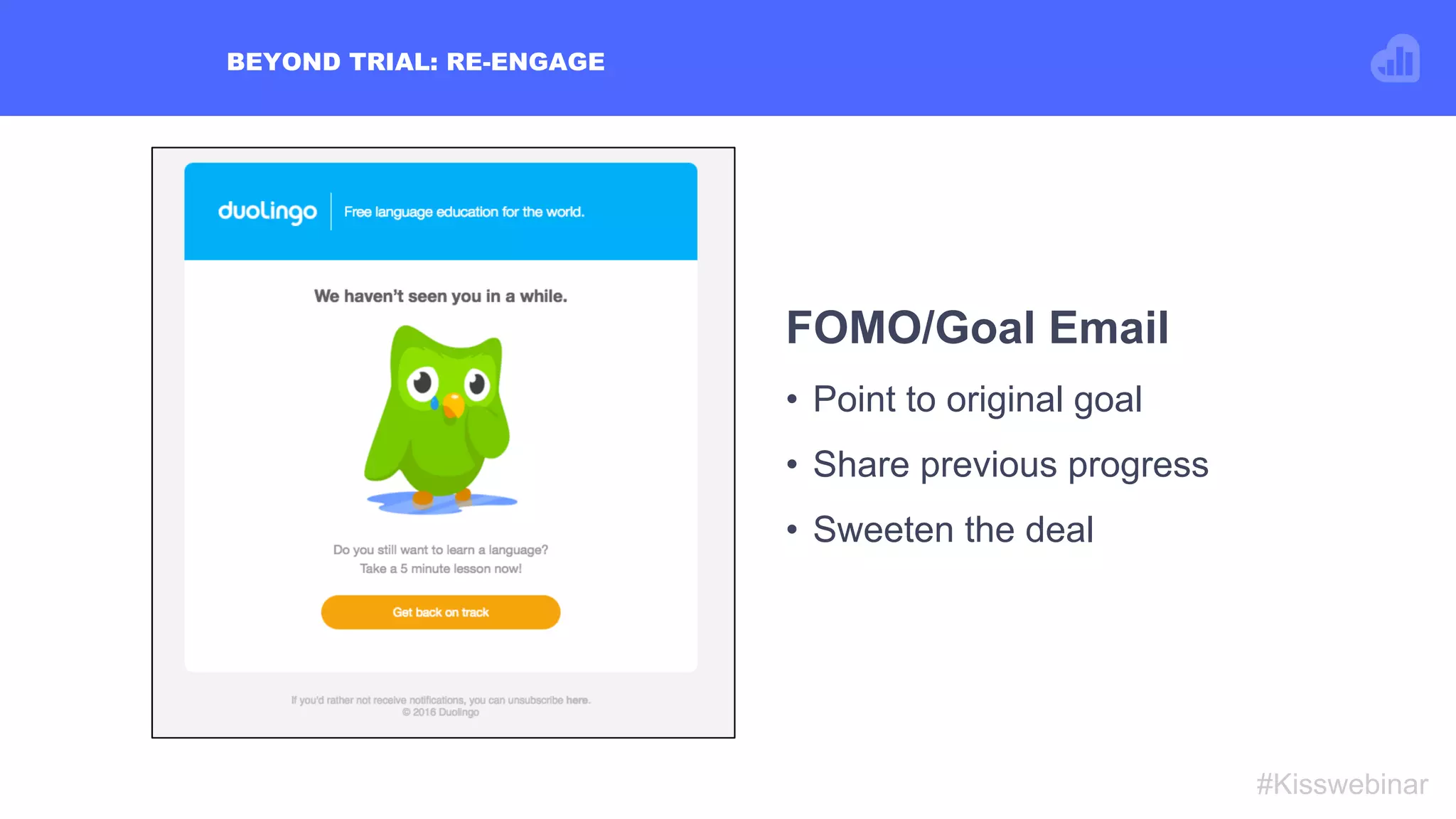BEYOND TRIAL: RE-ENGAGE
#Kisswebinar
FOMO/Goal Email
•  Point to original goal
•  Share previous progress
•  Sweeten the deal
 