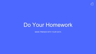 Do Your Homework
MAKE FRIENDS WITH YOUR DATA
 