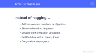 DAYS 5 – 10: VALUE TO AHA
#Kisswebinar
Instead of nagging…
•  Address common questions or objections
•  Show the benefit t...