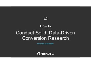 How to
Conduct Solid, Data-Driven
Conversion Research
MICHAEL AAGAARD
 