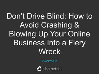 Don’t Drive Blind: How to
Avoid Crashing &
Blowing Up Your Online
Business Into a Fiery
Wreck
SEAN WORK
 