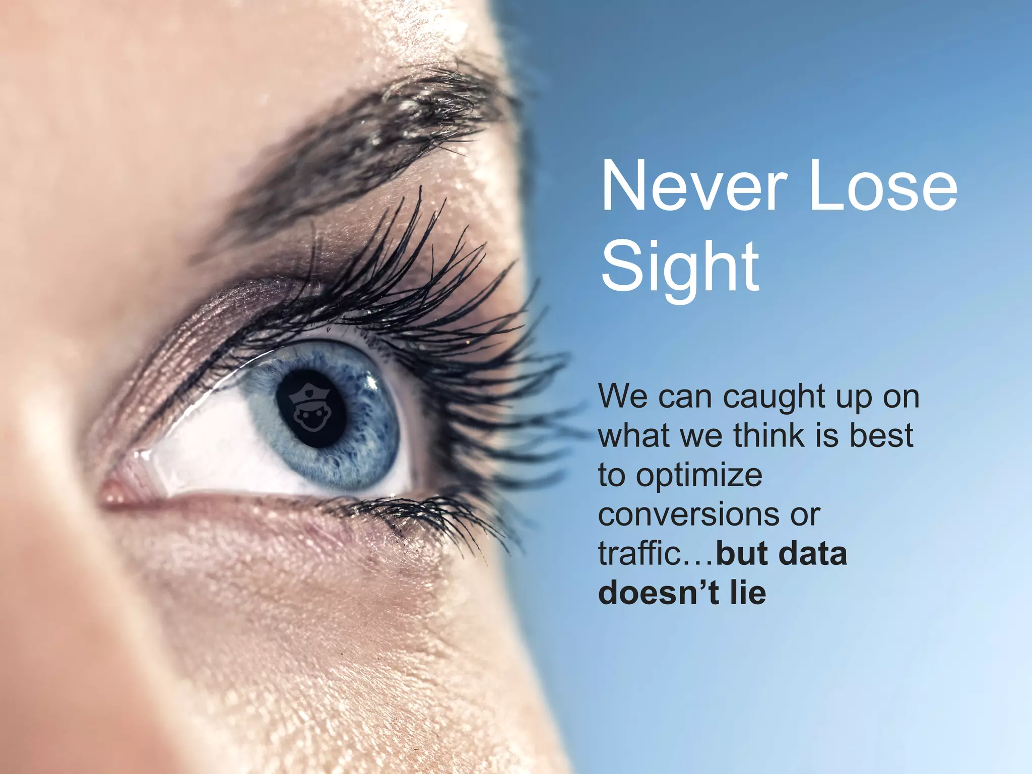 Never Lose
Sight
We can caught up on
what we think is best
to optimize
conversions or
traffic…but data
doesn’t lie