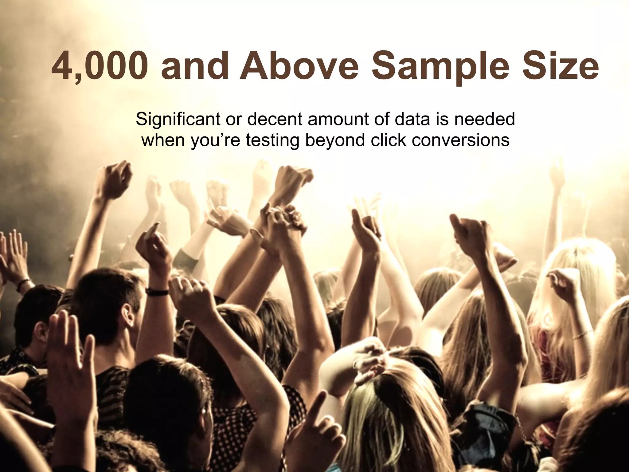 4,000 and Above Sample Size
Significant or decent amount of data is needed
when you’re testing beyond click conversions