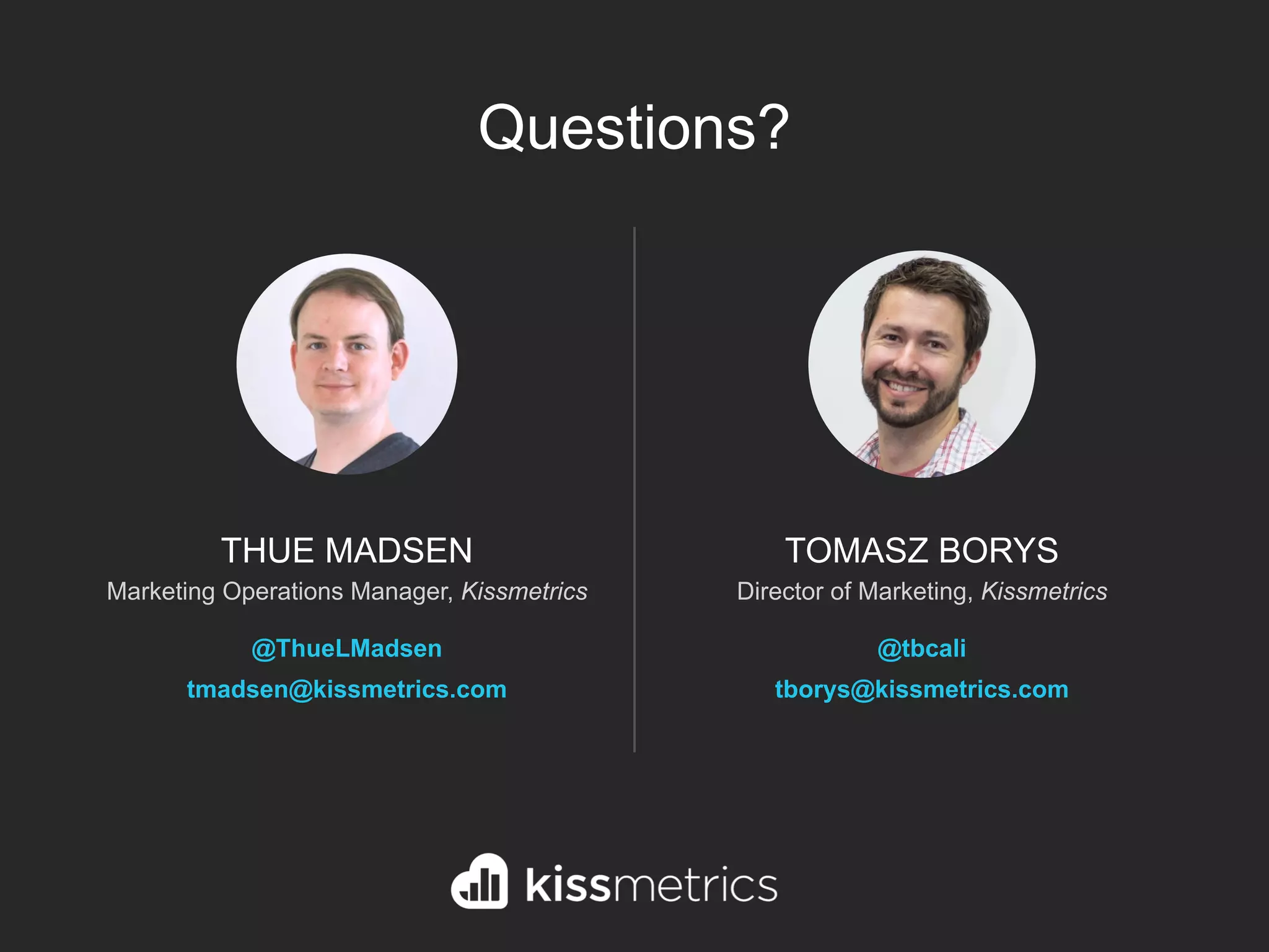 TOMASZ BORYS
Director of Marketing, Kissmetrics
@tbcali
tborys@kissmetrics.com
THUE MADSEN
Marketing Operations Manager, Kissmetrics
@ThueLMadsen
tmadsen@kissmetrics.com
Questions?