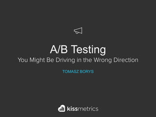 A/B Testing  
You Might Be Driving in the Wrong Direction
TOMASZ BORYS
 