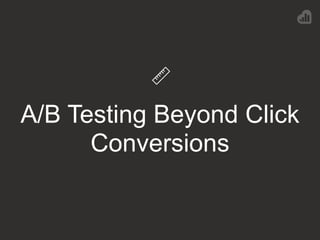 A/B Testing Beyond Click
Conversions
 