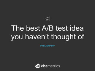 The best A/B test idea
you haven’t thought of
PHIL SHARP
 