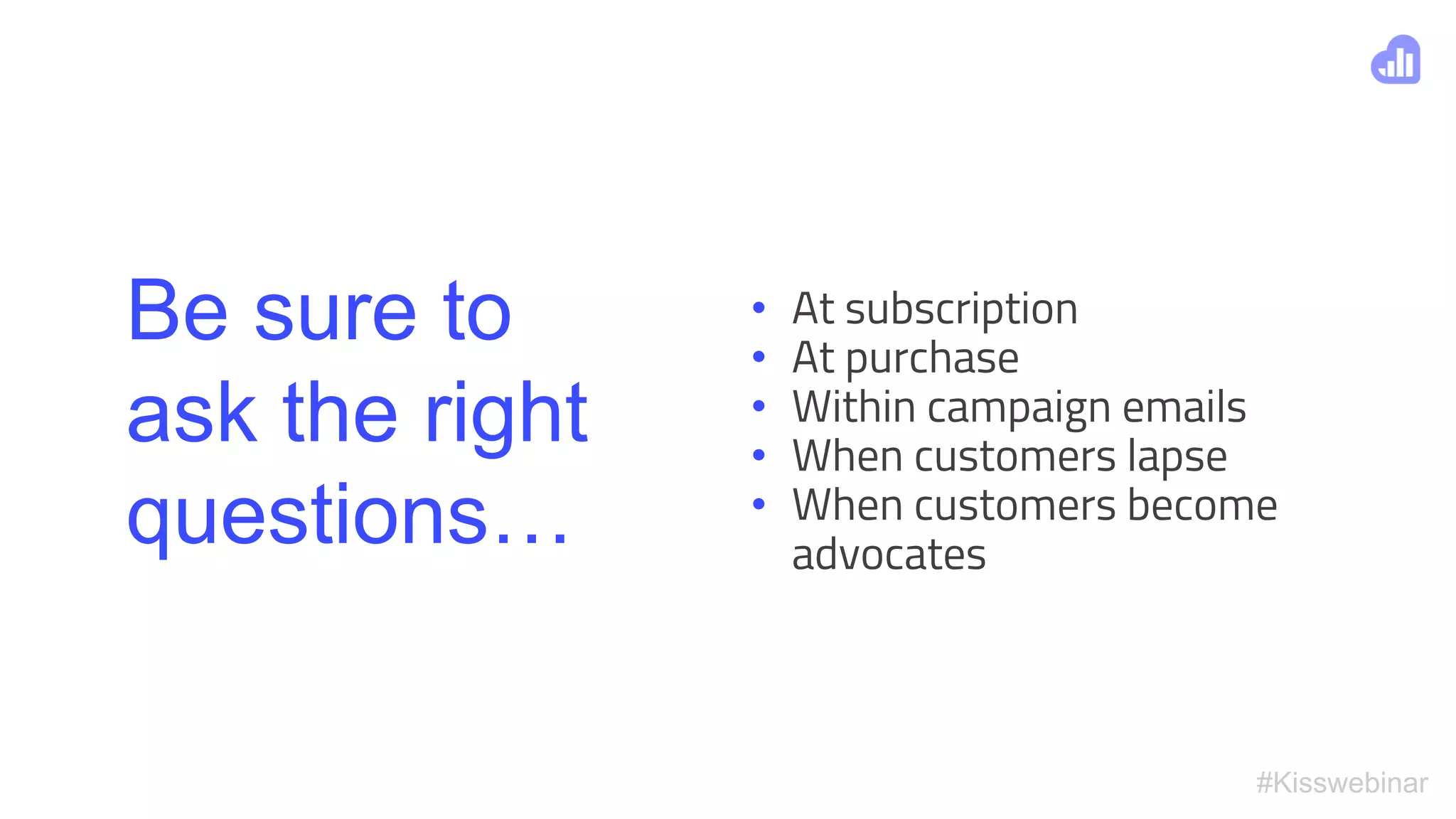 #Kisswebinar
Be sure to
ask the right
questions…
• At subscription
• At purchase
• Within campaign emails
• When customers lapse
• When customers become
advocates
 