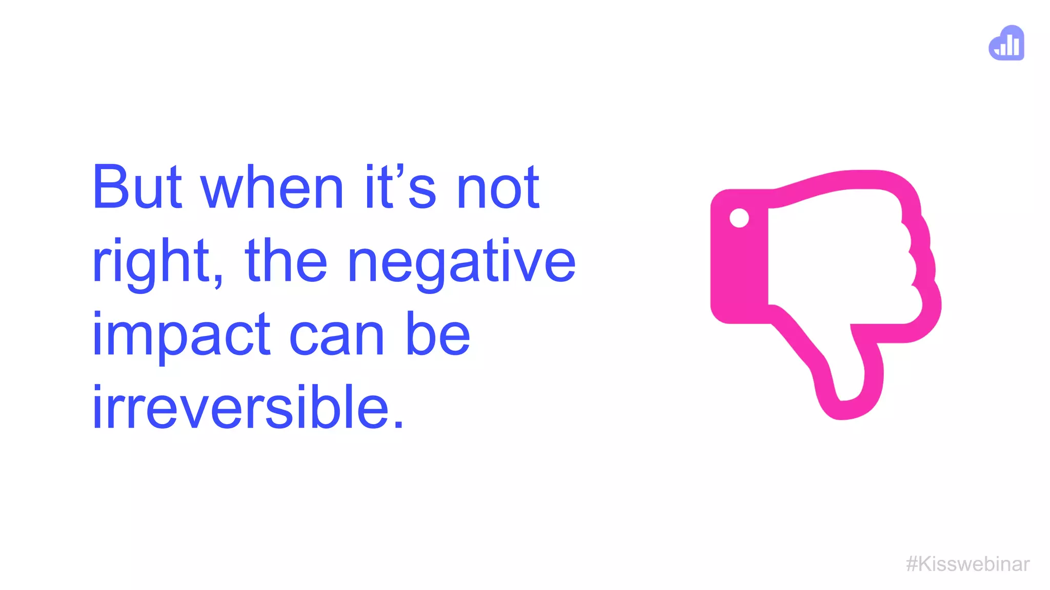 #Kisswebinar
But when it’s not
right, the negative
impact can be
irreversible.
 