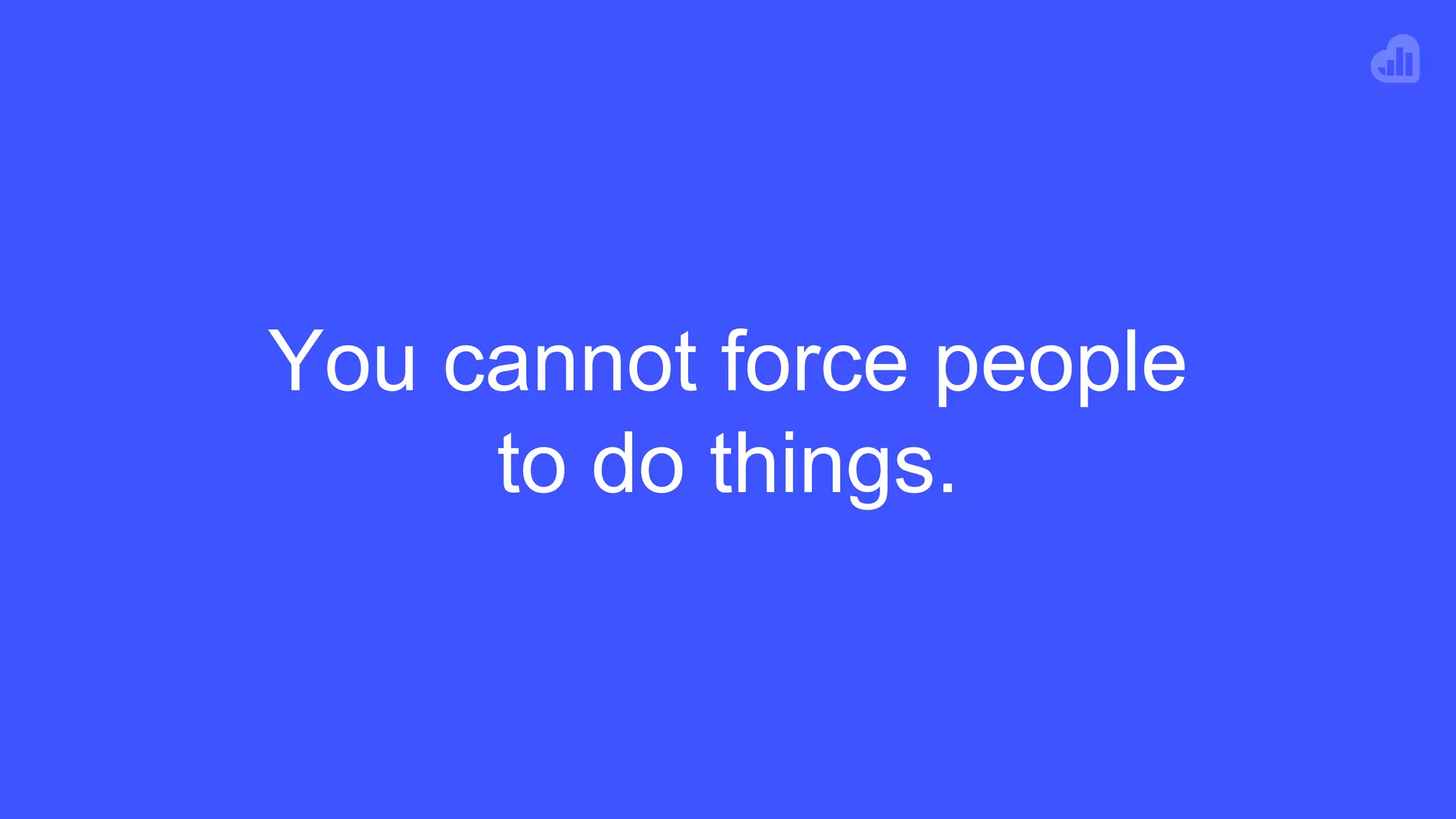 You cannot force people
to do things.
 