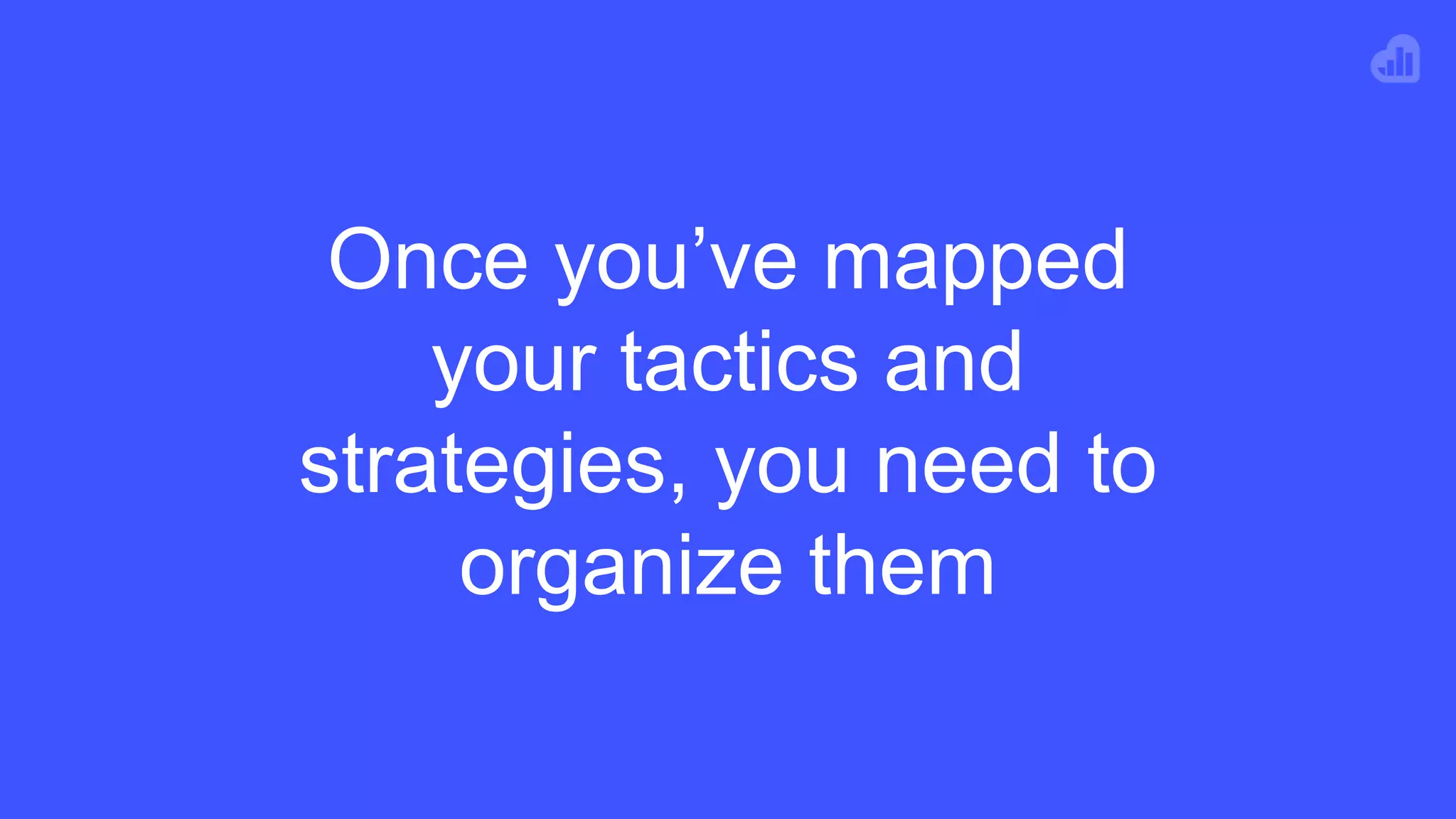 Once you’ve mapped
your tactics and
strategies, you need to
organize them
 