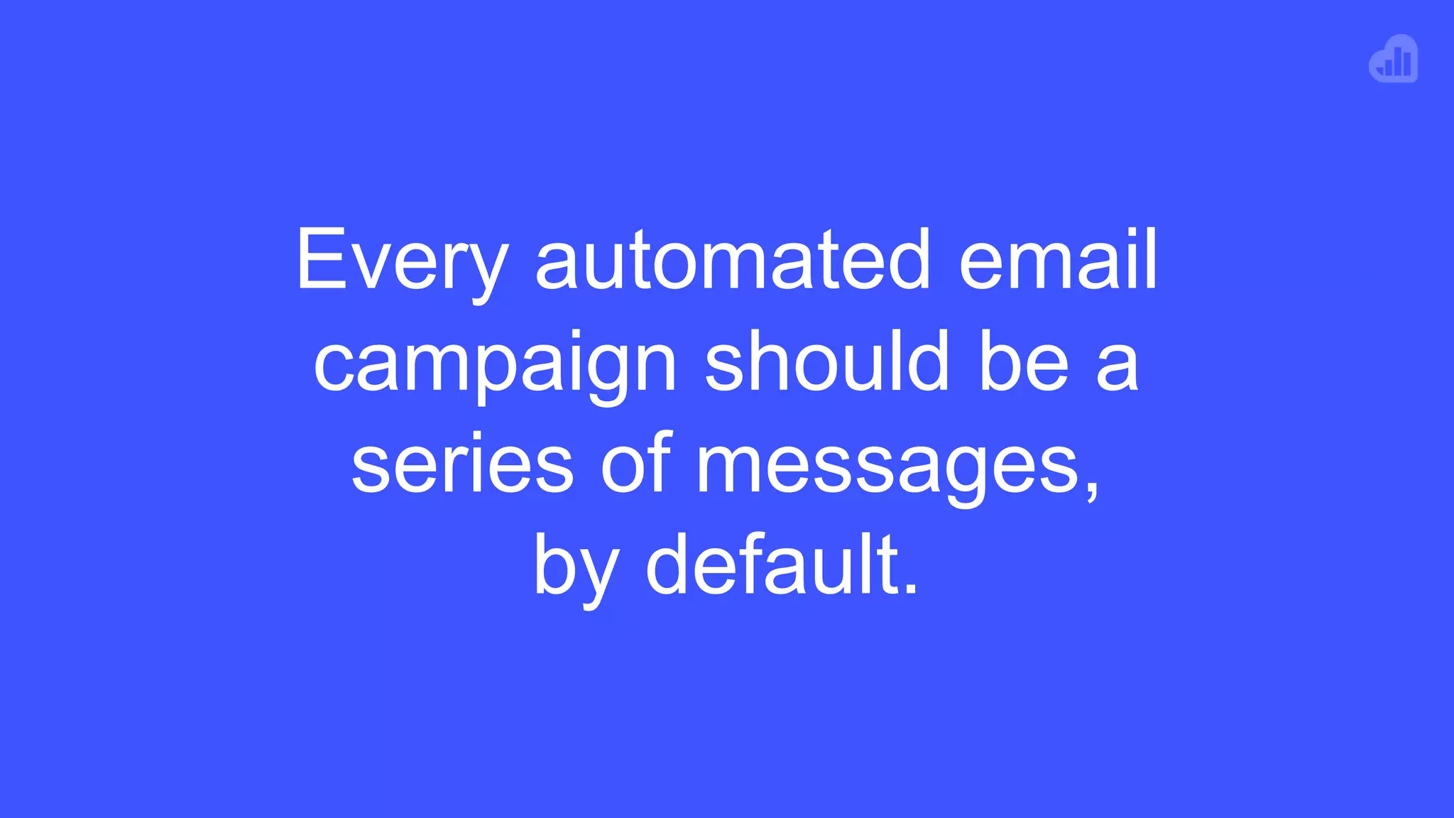 Every automated email
campaign should be a
series of messages,
by default.
 