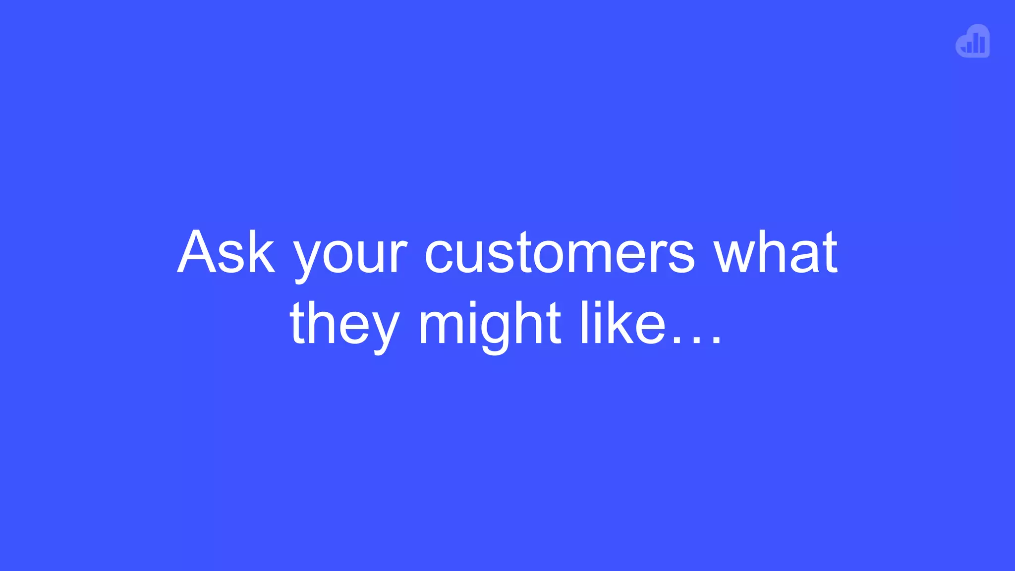 Ask your customers what
they might like…
 