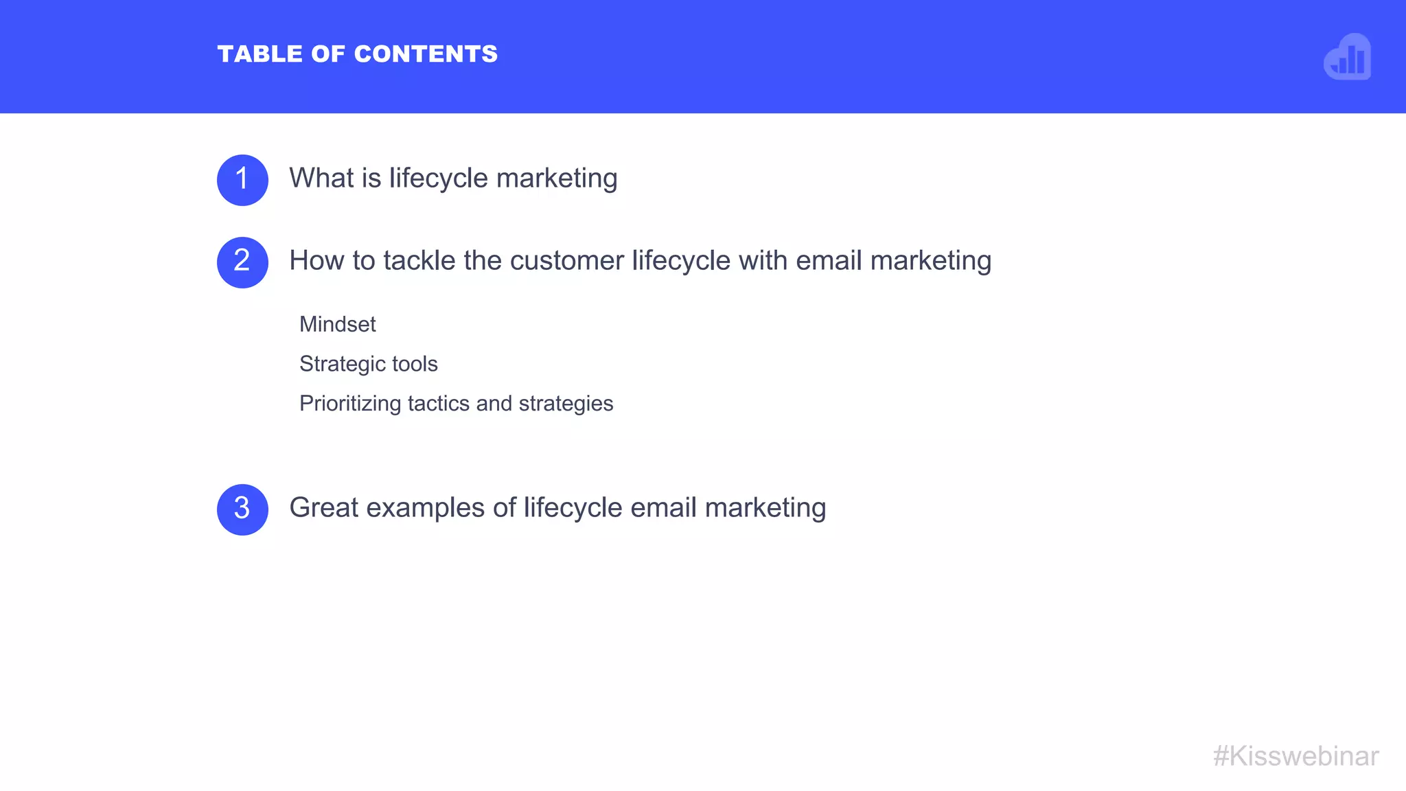 1 What is lifecycle marketing
Mindset
Strategic tools
Prioritizing tactics and strategies
2 How to tackle the customer lifecycle with email marketing
3 Great examples of lifecycle email marketing
TABLE OF CONTENTS
#Kisswebinar
 