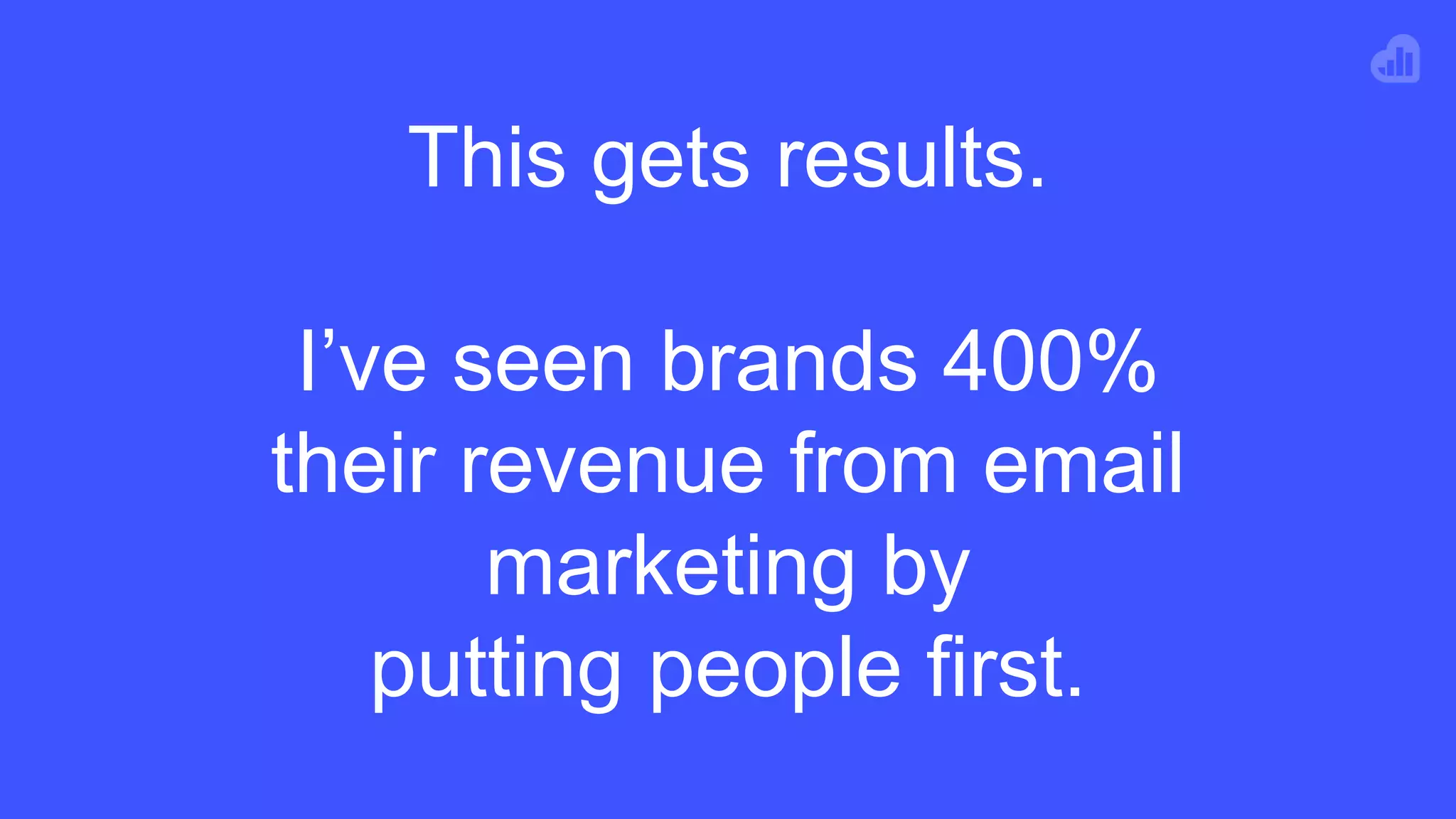 This gets results.
I’ve seen brands 400%
their revenue from email
marketing by
putting people first.
 