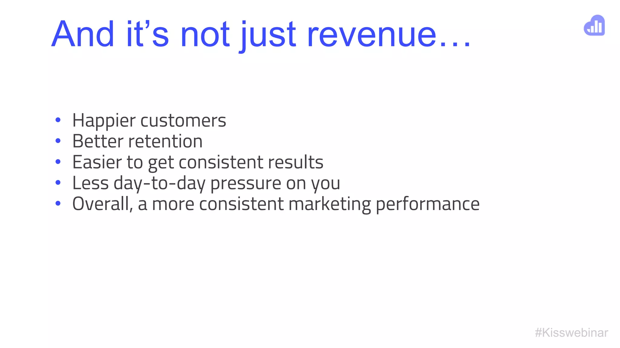 #Kisswebinar
• Happier customers
• Better retention
• Easier to get consistent results
• Less day-to-day pressure on you
• Overall, a more consistent marketing performance
And it’s not just revenue…
 