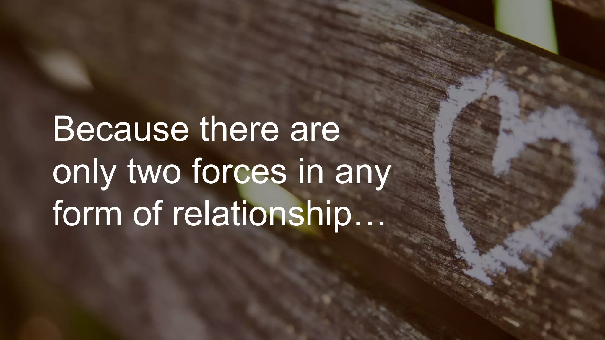 Because there are
only two forces in any
form of relationship…
 