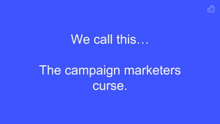 We call this…
The campaign marketers
curse.
 