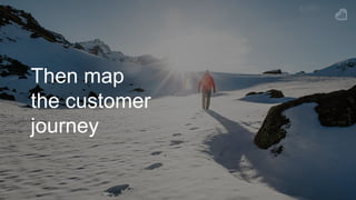 Then map
the customer
journey
 