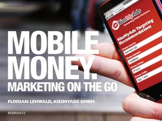 Mobile Money. Marketing on the
Go
Florian Lehwald
KissMyAds GmbH
 