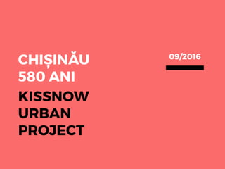 KISSNOW
URBAN
PROJECT
CHIȘINĂU
580 ANI
09/2016
 