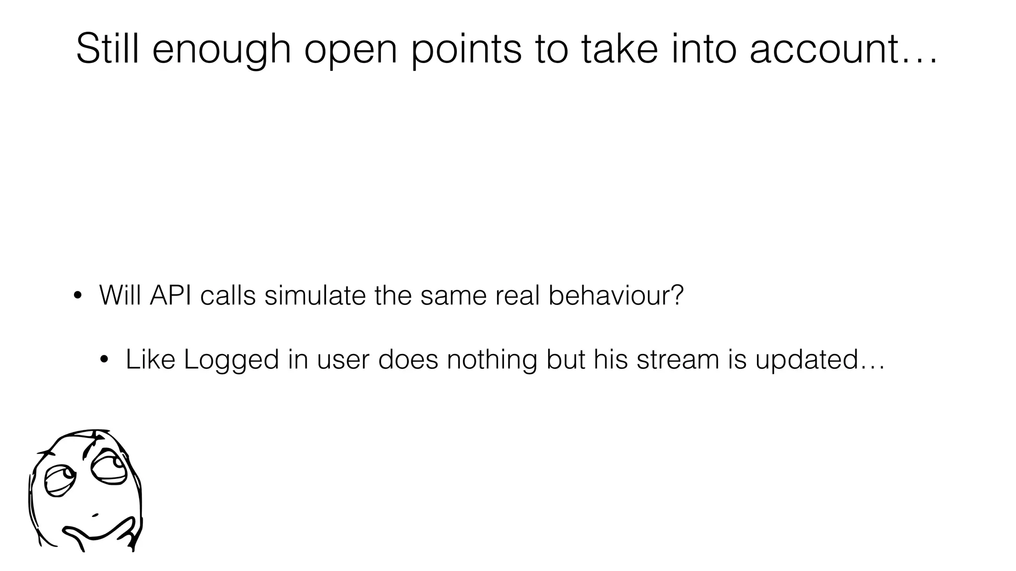 Still enough open points to take into account…
• Will API calls simulate the same real behaviour?
• Like Logged in user does nothing but his stream is updated…
 