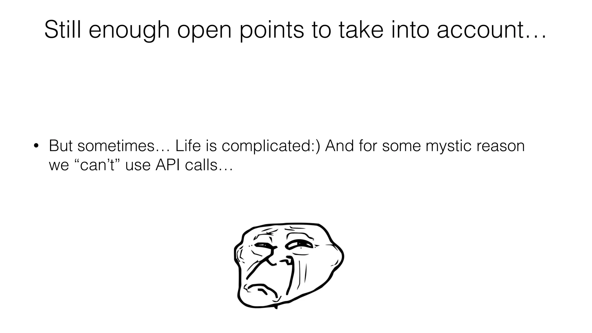 Still enough open points to take into account…
• But sometimes… Life is complicated:) And for some mystic reason
we “can’t” use API calls…
 