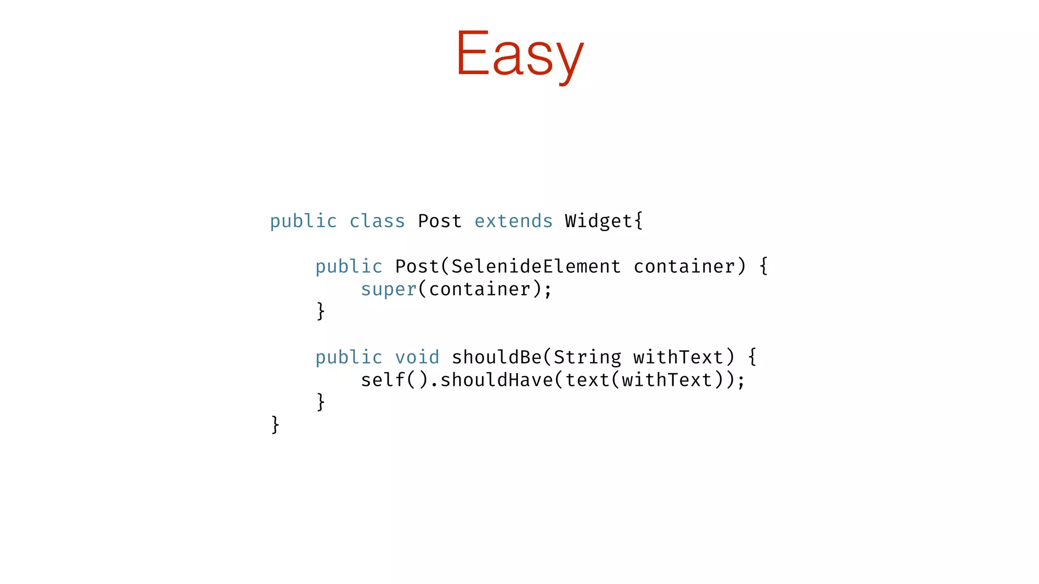 Easy
public class Post extends Widget{
 
public Post(SelenideElement container) { 
super(container); 
} 
 
public void shouldBe(String withText) { 
self().shouldHave(text(withText)); 
} 
}
 