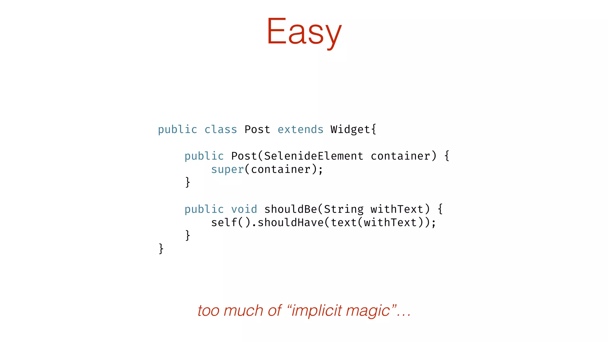 Easy
public class Post extends Widget{
 
public Post(SelenideElement container) { 
super(container); 
} 
 
public void shouldBe(String withText) { 
self().shouldHave(text(withText)); 
} 
}
too much of “implicit magic”…
 