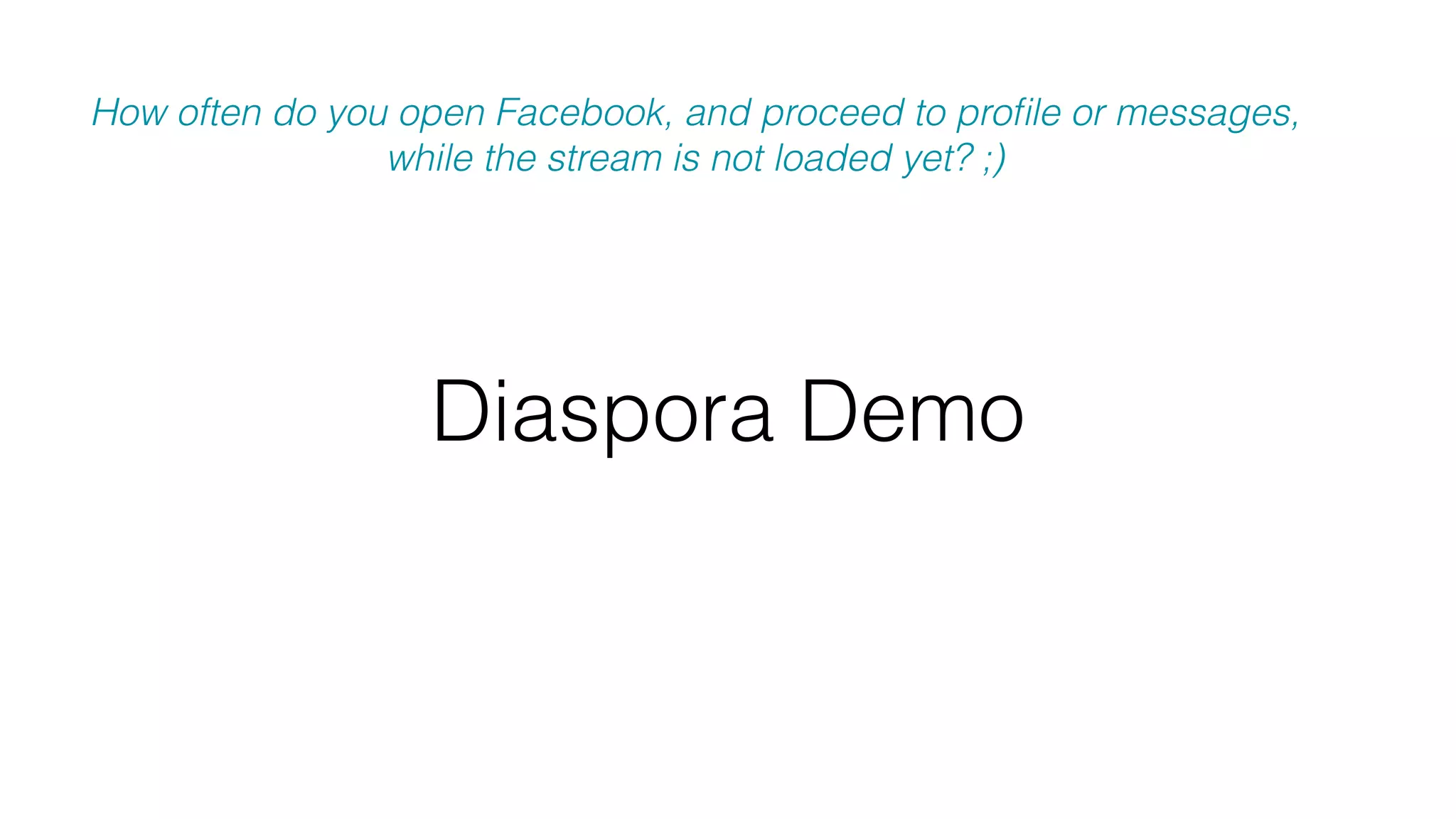 Diaspora Demo
How often do you open Facebook, and proceed to proﬁle or messages,
while the stream is not loaded yet? ;)
 
