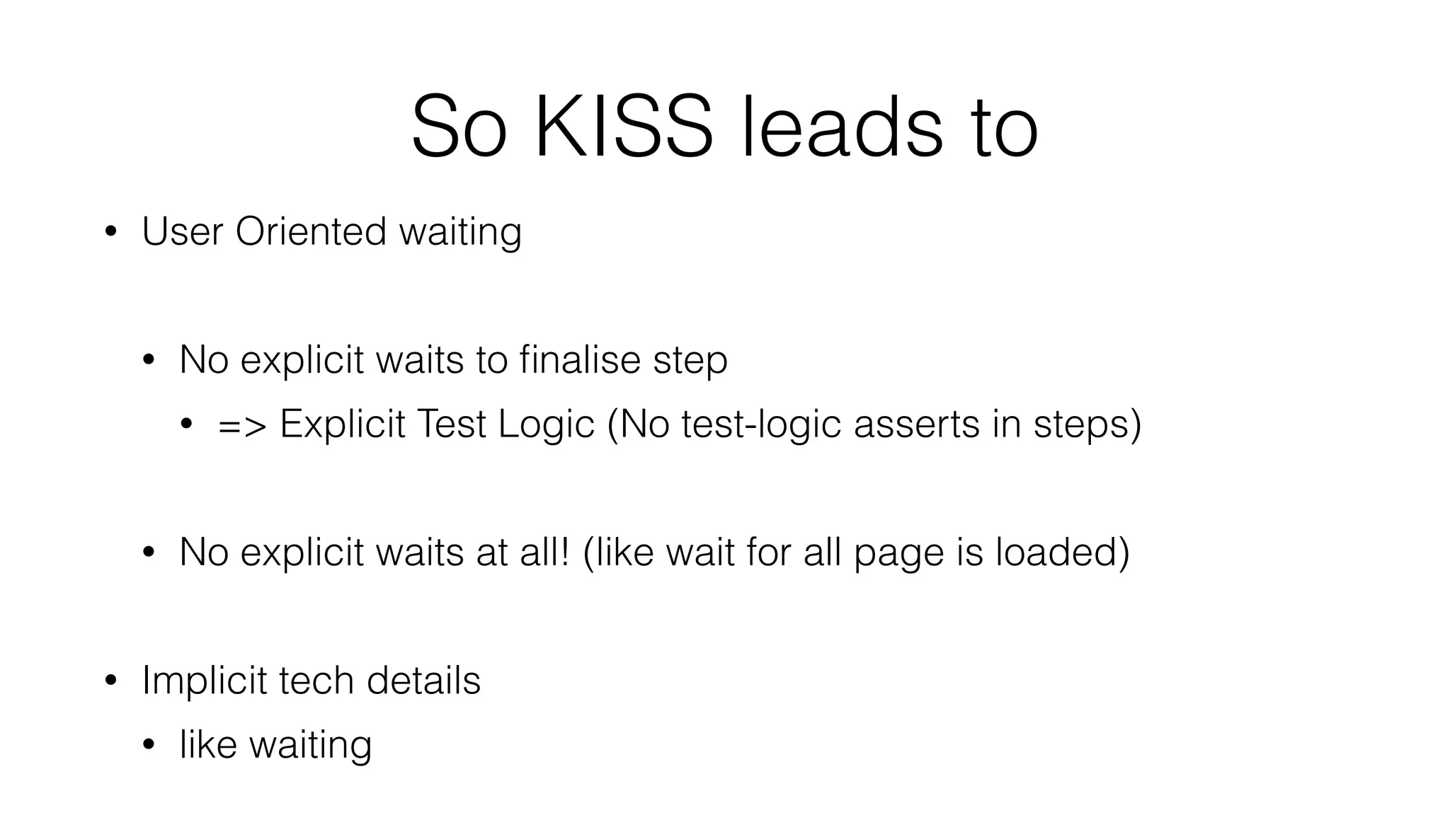 So KISS leads to
• User Oriented waiting
• No explicit waits to ﬁnalise step
• => Explicit Test Logic (No test-logic asserts in steps)
• No explicit waits at all! (like wait for all page is loaded)
• Implicit tech details
• like waiting
 