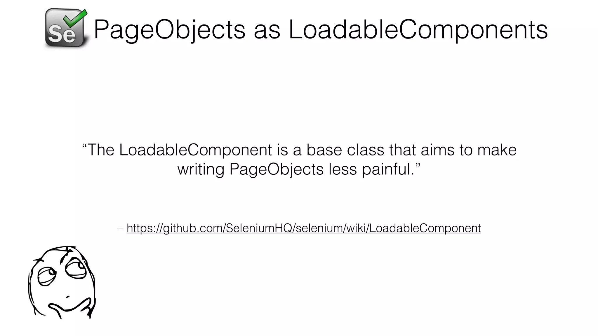 – https://github.com/SeleniumHQ/selenium/wiki/LoadableComponent
“The LoadableComponent is a base class that aims to make
writing PageObjects less painful.”
PageObjects as LoadableComponents
 