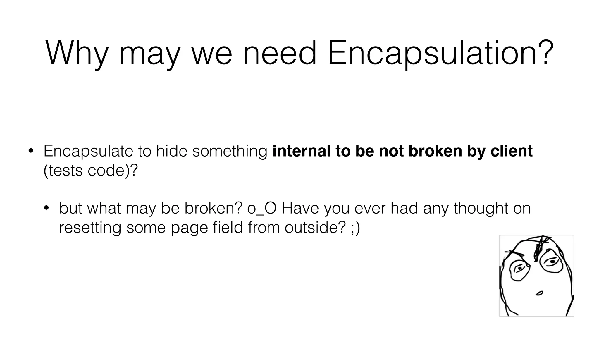 Why may we need Encapsulation?
• Encapsulate to hide something internal to be not broken by client
(tests code)?
• but what may be broken? o_O Have you ever had any thought on
resetting some page ﬁeld from outside? ;)
 