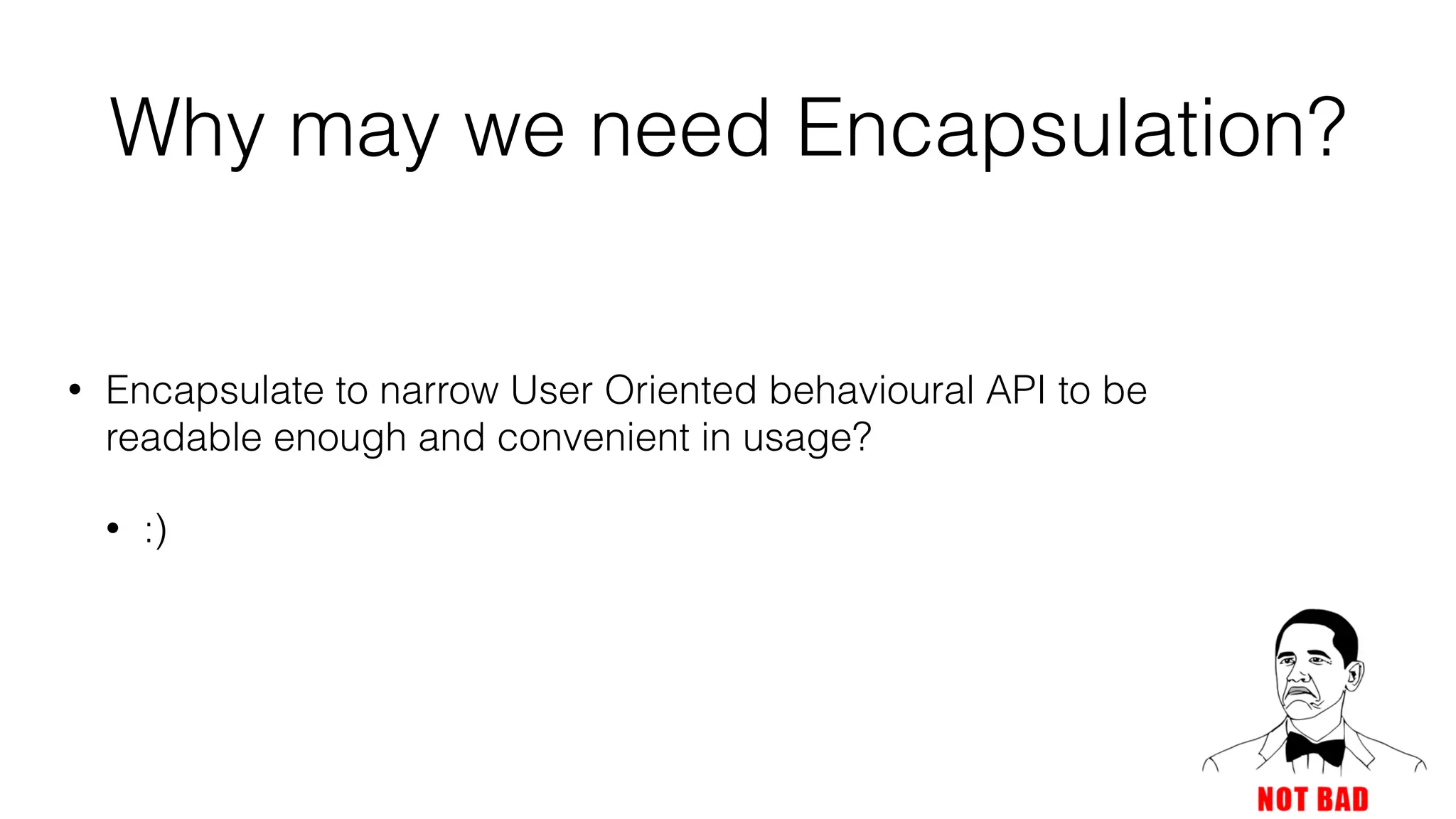 Why may we need Encapsulation?
• Encapsulate to narrow User Oriented behavioural API to be
readable enough and convenient in usage?
• :)
 