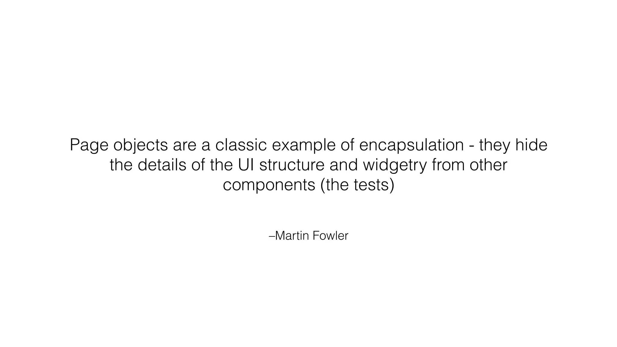 –Martin Fowler
Page objects are a classic example of encapsulation - they hide
the details of the UI structure and widgetry from other
components (the tests)
 