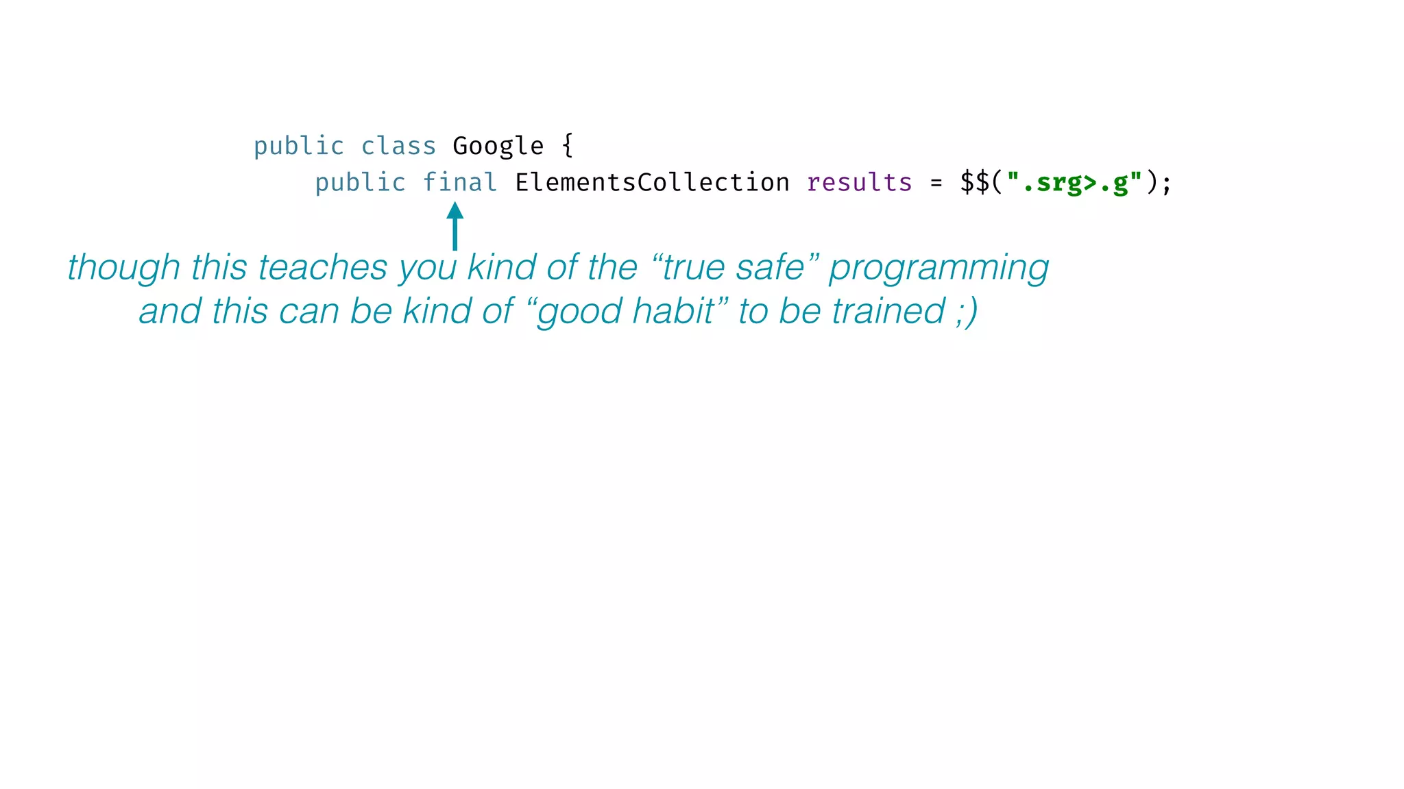 public class Google { 
public final ElementsCollection results = $$(".srg>.g"); 
though this teaches you kind of the “true safe” programming
and this can be kind of “good habit” to be trained ;)
 