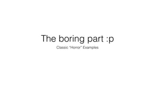 The boring part :p
Classic “Horror” Examples
 