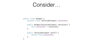 Consider…
public class Widget { 
private final SelenideElement container; 
 
public Widget(SelenideElement container) { 
this.container = container; 
} 
 
public SelenideElement self() { 
return this.container; 
} 
}
 