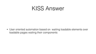 KISS Answer
• User oriented automation based on waiting loadable elements over
loadable pages waiting their components
 