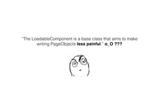 “The LoadableComponent is a base class that aims to make
writing PageObjects less painful.” o_O ???
 