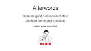 Afterwords
There are good practices in context,
but there are no best practices.
(c) Cem Kaner, James Bach
 