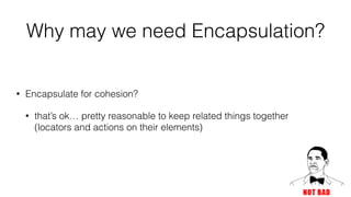 Why may we need Encapsulation?
• Encapsulate for cohesion?
• that’s ok… pretty reasonable to keep related things together
(locators and actions on their elements)
 