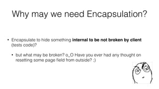 Why may we need Encapsulation?
• Encapsulate to hide something internal to be not broken by client
(tests code)?
• but what may be broken? o_O Have you ever had any thought on
resetting some page ﬁeld from outside? ;)
 