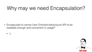 Why may we need Encapsulation?
• Encapsulate to narrow User Oriented behavioural API to be
readable enough and convenient in usage?
• :)
 