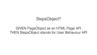 StepsObject?
GIVEN PageObject as an HTML Page API
THEN StepsObject stands for User Behaviour API
 