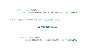 public class Google { 
public final ElementsCollection results = $$(".srg>.g"); 
public class Google { 
public ElementsCollection results = $$(".srg>.g"); 
vs YAGNI version
you ain’t gonna need this form of protection ;)
 