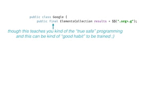 public class Google { 
public final ElementsCollection results = $$(".srg>.g"); 
though this teaches you kind of the “true safe” programming
and this can be kind of “good habit” to be trained ;)
 