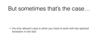 But sometimes that’s the case…
• Why to bother with this bulky management if YAGNI?
• the only relevant case is when you have to work with two opened
browsers in one test. But how many such tests did you wrote? ;)
• remember that for “parallel testing” case you have
ThreadLocal<WebDriver> ;)
 