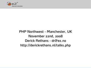 PHP Northwest - Manchester, UK
      November 22nd, 2008
    Derick Rethans - dr@ez.no
 http://derickrethans.nl/talks.php
 