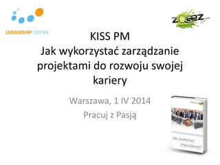 KISS PM
Jak wykorzystać zarządzanie
projektami do rozwoju swojej
kariery
Warszawa, 1 IV 2014
Pracuj z Pasją
 